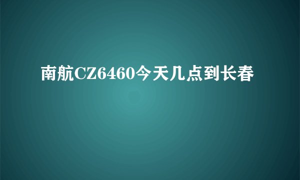 南航CZ6460今天几点到长春