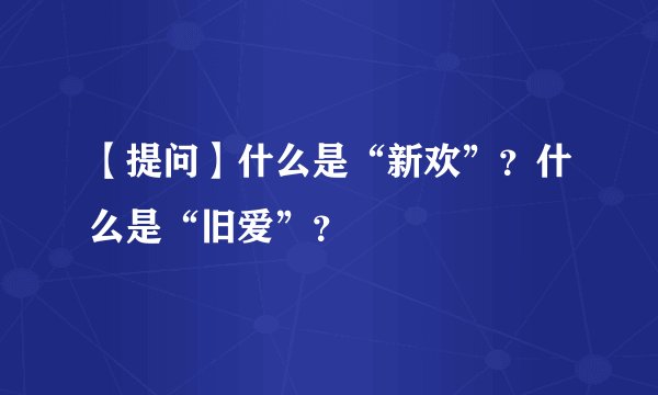 【提问】什么是“新欢”？什么是“旧爱”？