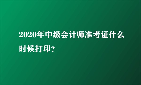 2020年中级会计师准考证什么时候打印？