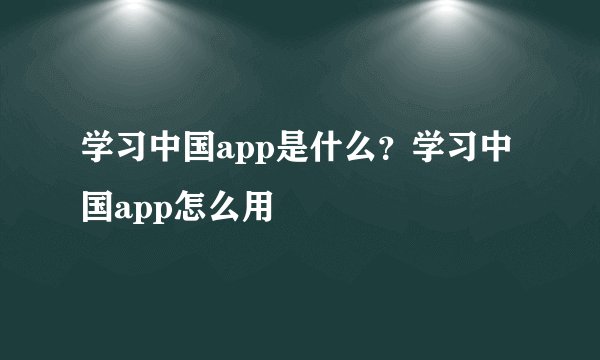 学习中国app是什么？学习中国app怎么用
