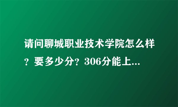 请问聊城职业技术学院怎么样？要多少分？306分能上去吗？学校乱不乱啊？听说聊职不怎么地，我挺担心的...