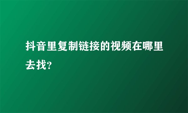 抖音里复制链接的视频在哪里去找？