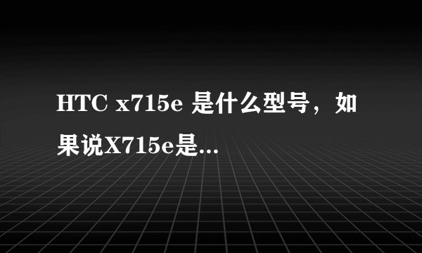 HTC x715e 是什么型号，如果说X715e是灵感XE的话，那Z715e有算是什么呢...求正解...