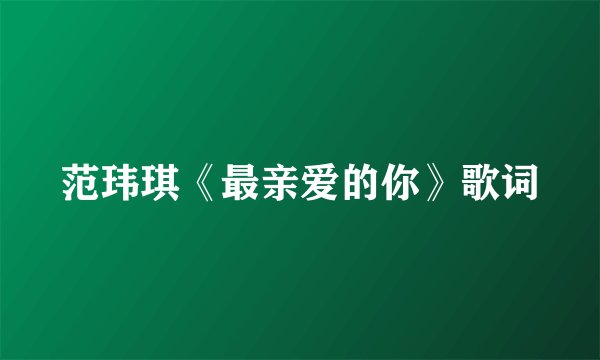 范玮琪《最亲爱的你》歌词