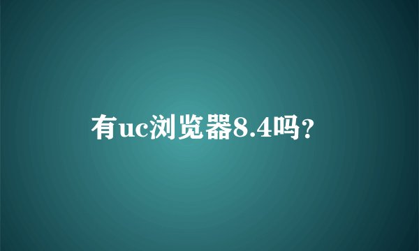 有uc浏览器8.4吗？