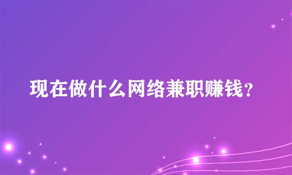 现在做什么网络兼职赚钱？