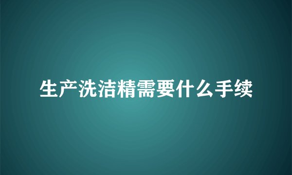 生产洗洁精需要什么手续