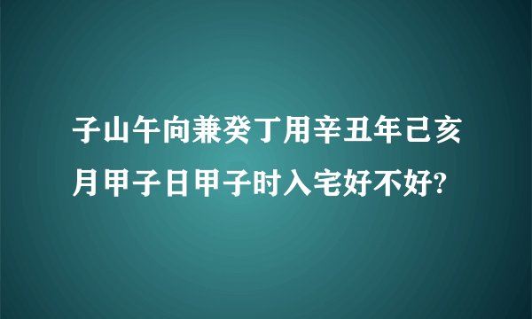 子山午向兼癸丁用辛丑年己亥月甲子日甲子时入宅好不好?