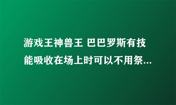 游戏王神兽王 巴巴罗斯有技能吸收在场上时可以不用祭品通召3000攻击？为什么