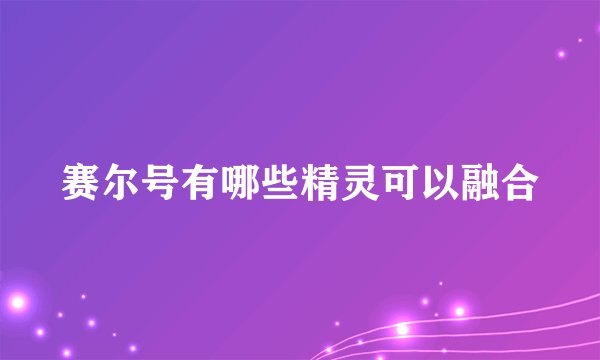 赛尔号有哪些精灵可以融合