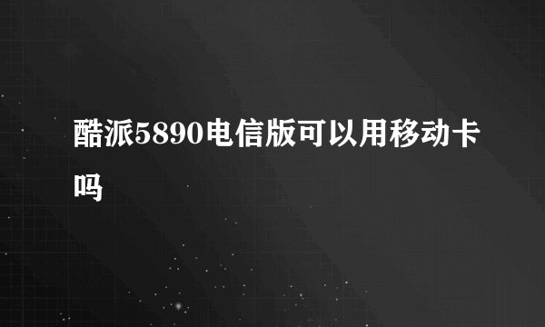 酷派5890电信版可以用移动卡吗