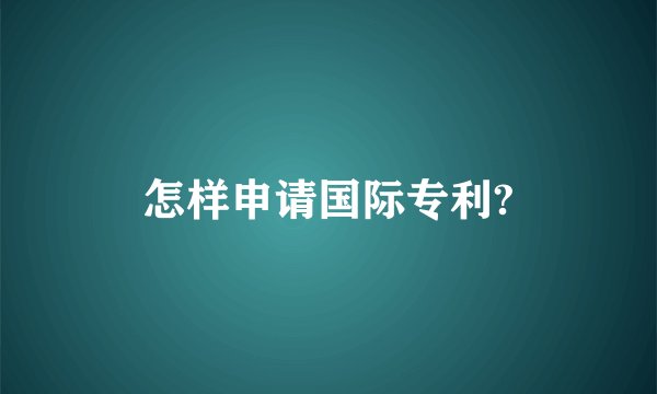 怎样申请国际专利?