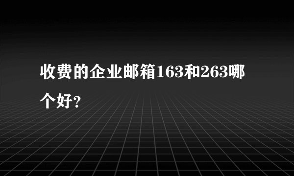 收费的企业邮箱163和263哪个好？