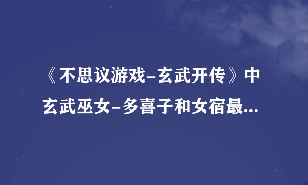 《不思议游戏-玄武开传》中玄武巫女-多喜子和女宿最后的结局是什么？