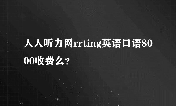 人人听力网rrting英语口语8000收费么？