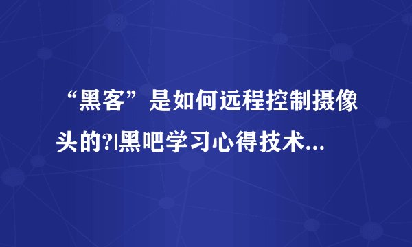 “黑客”是如何远程控制摄像头的?|黑吧学习心得技术园林 - 黑吧安全网论坛 - Power...