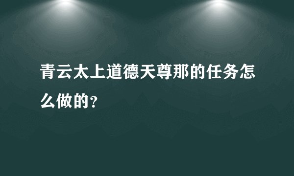 青云太上道德天尊那的任务怎么做的？