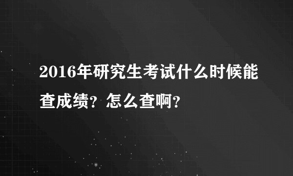 2016年研究生考试什么时候能查成绩？怎么查啊？