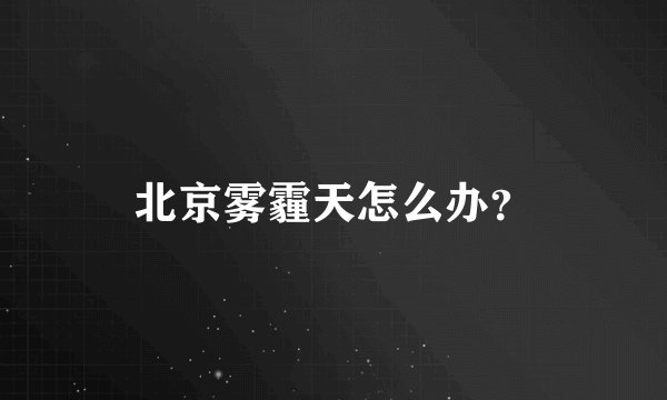 北京雾霾天怎么办？