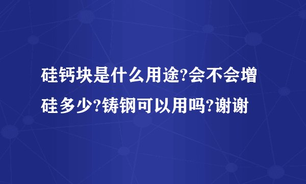 硅钙块是什么用途?会不会增硅多少?铸钢可以用吗?谢谢