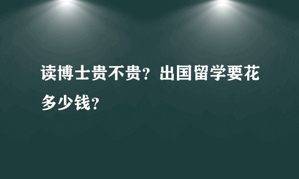 读博士贵不贵？出国留学要花多少钱？