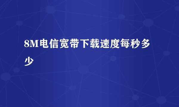 8M电信宽带下载速度每秒多少