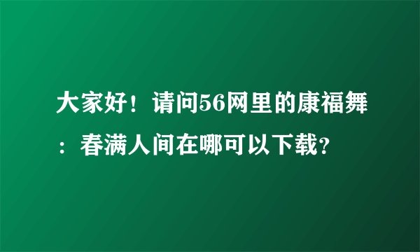 大家好！请问56网里的康福舞：春满人间在哪可以下载？