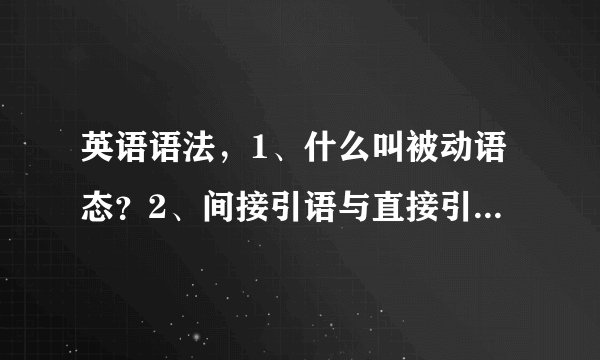 英语语法，1、什么叫被动语态？2、间接引语与直接引语有什么区别？
