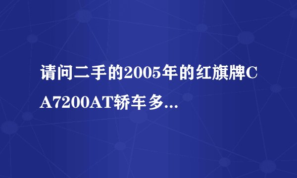 请问二手的2005年的红旗牌CA7200AT轿车多少钱，最初新车售价是多少？