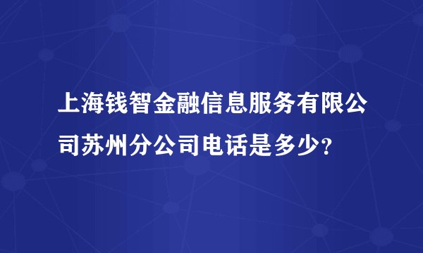 上海钱智金融信息服务有限公司苏州分公司电话是多少？