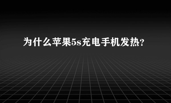 为什么苹果5s充电手机发热？