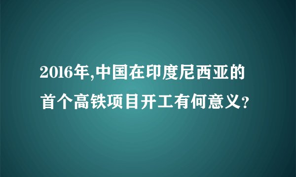 20l6年,中国在印度尼西亚的首个高铁项目开工有何意义？