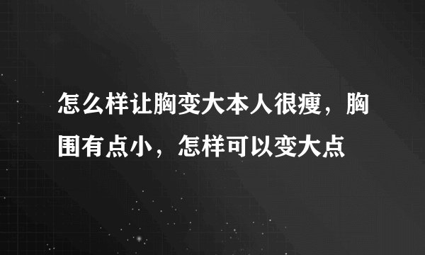 怎么样让胸变大本人很瘦，胸围有点小，怎样可以变大点