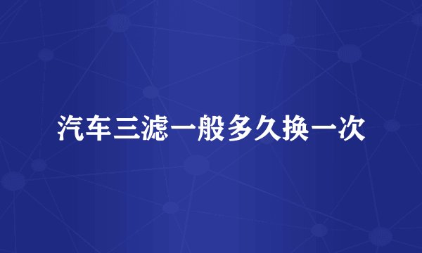 汽车三滤一般多久换一次