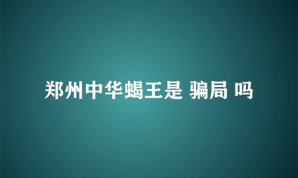 郑州中华蝎王是 骗局 吗