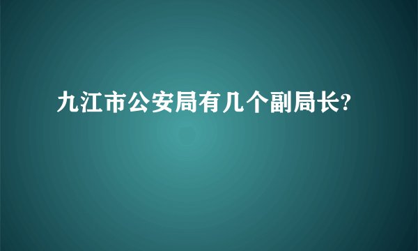 九江市公安局有几个副局长?
