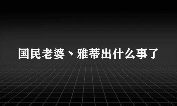 国民老婆丶雅蒂出什么事了