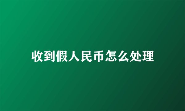 收到假人民币怎么处理