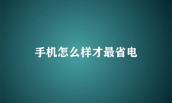 手机怎么样才最省电