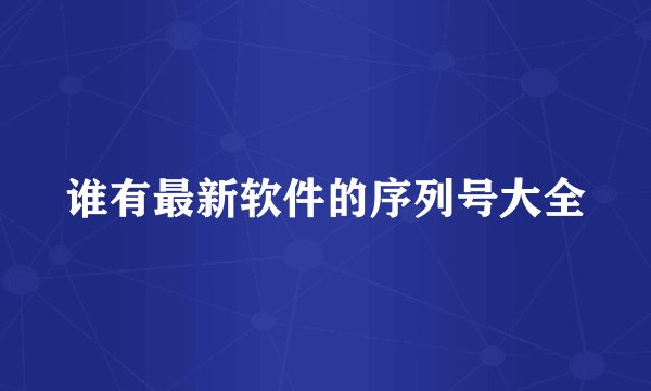 谁有最新软件的序列号大全