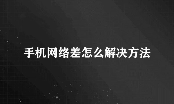 手机网络差怎么解决方法
