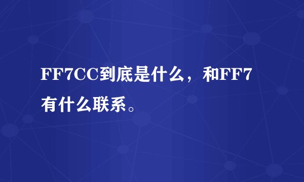 FF7CC到底是什么，和FF7有什么联系。