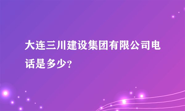 大连三川建设集团有限公司电话是多少？