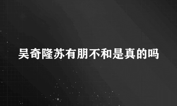 吴奇隆苏有朋不和是真的吗