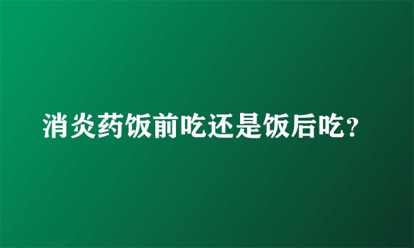 消炎药饭前吃还是饭后吃？