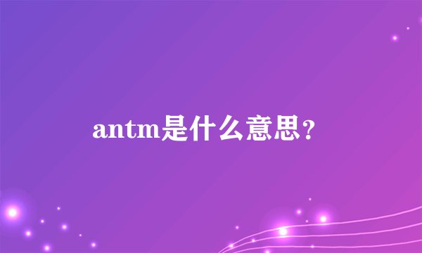 antm是什么意思？