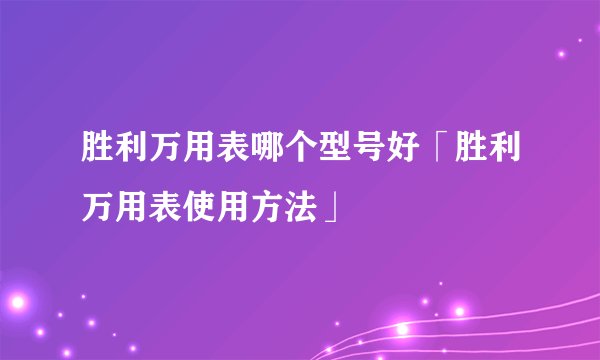 胜利万用表哪个型号好「胜利万用表使用方法」