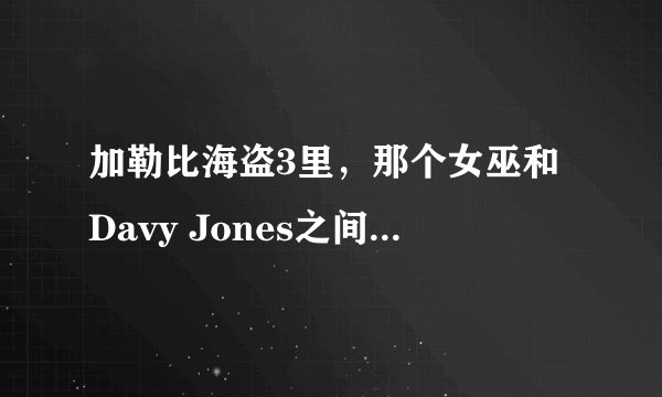 加勒比海盗3里，那个女巫和Davy Jones之间到底发生了什么？谁背叛谁了？3部就这块没看明白~