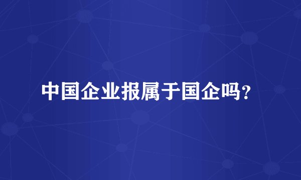 中国企业报属于国企吗？