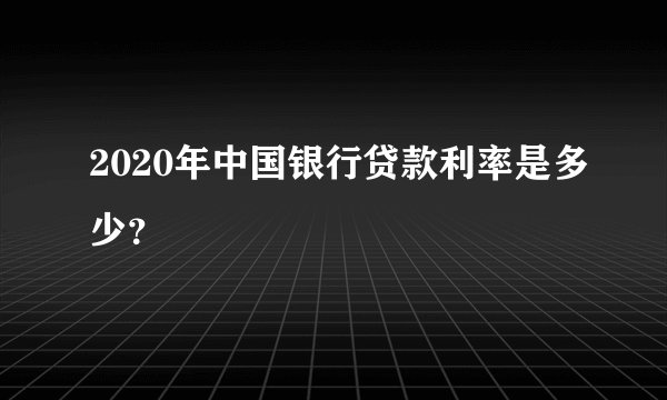 2020年中国银行贷款利率是多少？